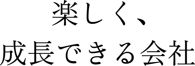 楽しく、成長できる会社