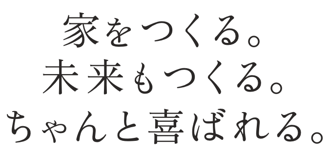 家をつくる。未来もつくる。ちゃんと喜ばれる。